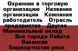 Охранник в торговую организацию › Название организации ­ Компания-работодатель › Отрасль предприятия ­ Другое › Минимальный оклад ­ 22 000 - Все города Работа » Вакансии   . Башкортостан респ.,Баймакский р-н